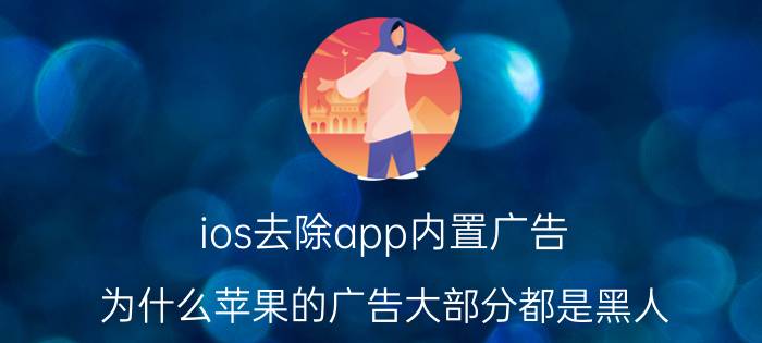 ios去除app内置广告 为什么苹果的广告大部分都是黑人？